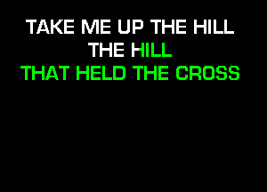 TAKE ME UP THE HILL
THE HILL
THAT HELD THE CROSS