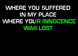 WHERE YOU SUFFERED
IN MY PLACE
WHERE YOUR INNOCENCE
WAS LOST