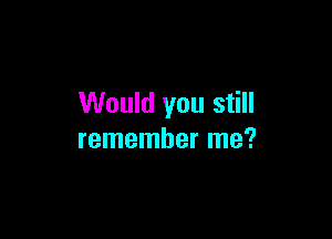 Would you still

remember me?