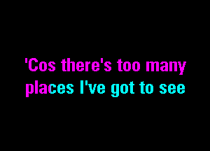 'Cos there's too many

places I've got to see