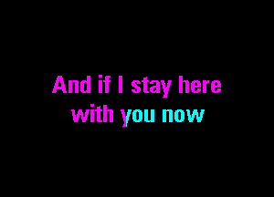 And if I stay here

with you now