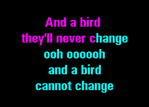 And a bird
they'll never change

ooh oooooh
and a bird
cannot change