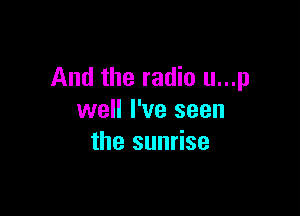 And the radio u...p

well I've seen
the sunrise