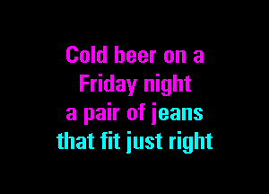 Cold beer on a
Friday night

a pair of ieans
that fit just right