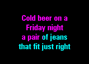 Cold beer on a
Friday night

a pair of ieans
that fit just right