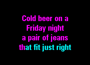 Cold beer on a
Friday night

a pair of ieans
that fit just right