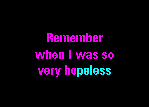 Remember

when I was so
very hopeless
