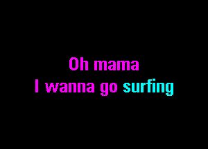 0h mama

I wanna go surfing