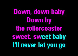 Down. down baby
Down by

the rollercoaster
sweet, sweet babyr
I'll never let you go