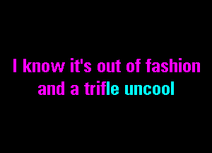 I know it's out of fashion

and a trifle uncool