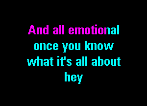And all emotional
once you know

what it's all about
hey