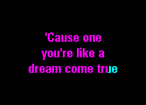 'Cause one

you're like a
dream come true