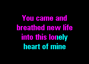 You came and
breathed new life

into this lonely
heart of mine