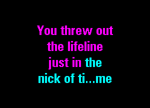 You threw out
the lifeline

iust in the
nick of ti...me