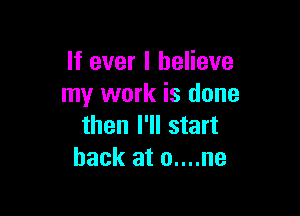 If ever I believe
my work is done

then I'll start
back at 0....ne