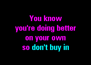 You know
you're doing better

on your own
so don't buy in