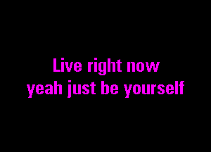 Live right now

yeah just be yourself