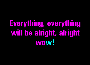 Everyihing, everything

will be alright, alright
wow!