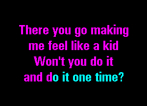 There you go making
me feel like a kid

Won't you do it
and do it one time?