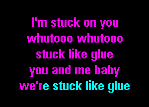 I'm stuck on you
whutooo whutooo

stuck like glue
you and me baby
we're stuck like glue