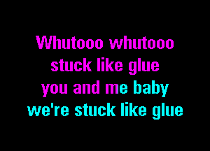 Whutooo Whutooo
stuck like glue

you and me baby
we're stuck like glue