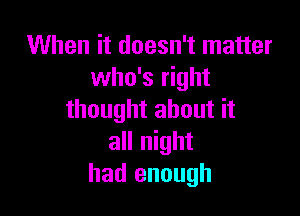 When it doesn't matter
who's right

thought about it
all night
had enough