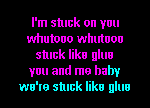 I'm stuck on you
whutooo whutooo

stuck like glue
you and me baby
we're stuck like glue