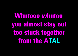 Whutooo whutoo
you almost stay out

too stuck together
from the ATAL