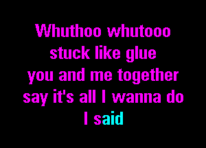 Whuthoo whutooo
stuck like glue

you and me together
say it's all I wanna do
I said