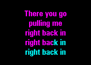 There you go
pulling me

right back in
right back in
right back in