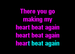 There you go
making my

heart beat again
heart beat again
heart beat again