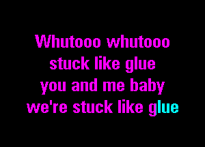 Whutooo Whutooo
stuck like glue

you and me baby
we're stuck like glue