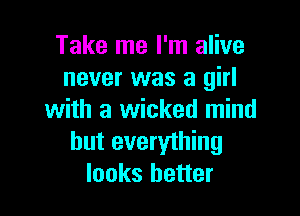 Take me I'm alive
never was a girl

with a wicked mind
but everything
looks better