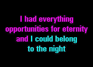 I had everything
opportunities for eternity

and I could belong
to the night