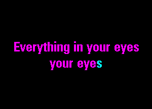 Everything in your eyes

your eyes