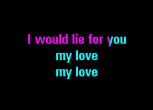 I would lie for you

my love
my love