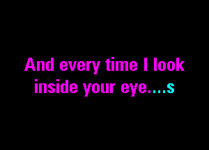 And every time I look

inside your eye....s