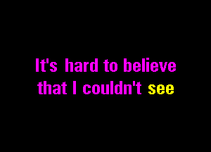 It's hard to believe

that I couldn't see