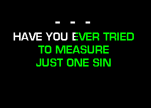 HAVE YOU EVER TRIED
TO MEASURE

JUST ONE SIN