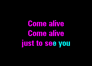 Come alive

Come alive
iust to see you