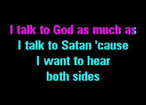I talk to God as much as
I talk to Satan 'cause

I want to hear
both sides