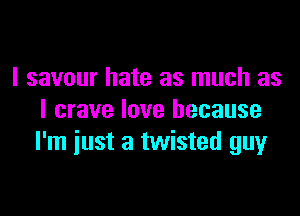 I savour hate as much as

I crave love because
I'm iust a twisted guy