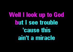 Well I look up to God
but I see trouble

'cause this
ain't a miracle