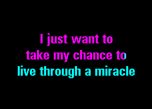 I iust want to

take my chance to
live through a miracle