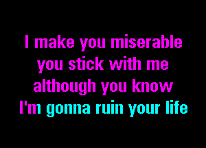 I make you miserable
you stick with me
although you know

I'm gonna ruin your life