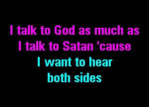 I talk to God as much as
I talk to Satan 'cause

I want to hear
both sides