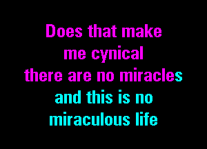 Does that make
me cynical

there are no miracles
and this is no
miraculous life