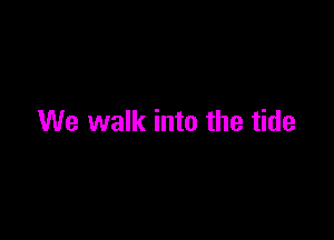 We walk into the tide