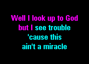 Well I look up to God
but I see trouble

'cause this
ain't a miracle