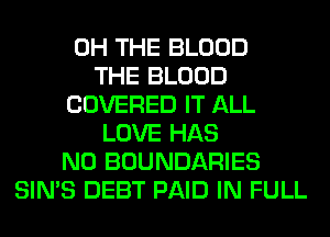 0H THE BLOOD
THE BLOOD
COVERED IT ALL
LOVE HAS
NO BOUNDARIES
SIN'S DEBT PAID IN FULL